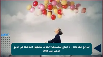 نتائج مفاجئة.. 5 أبراج تتصدرها الحوت لتحقيق أحلامها في الربع الأخير من 2025